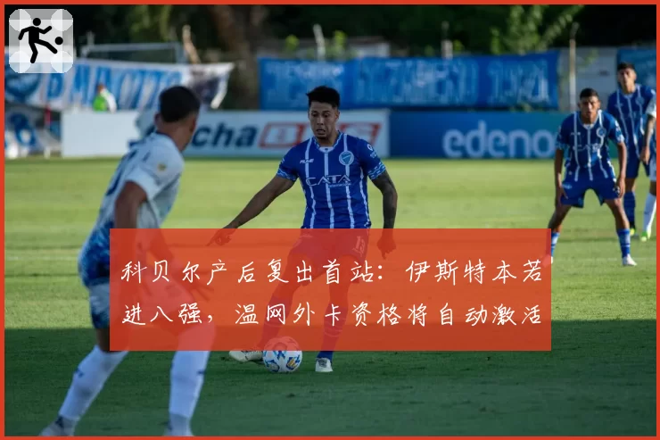科贝尔产后复出首站:伊斯特本若进八强,温网外卡资格将自动激活