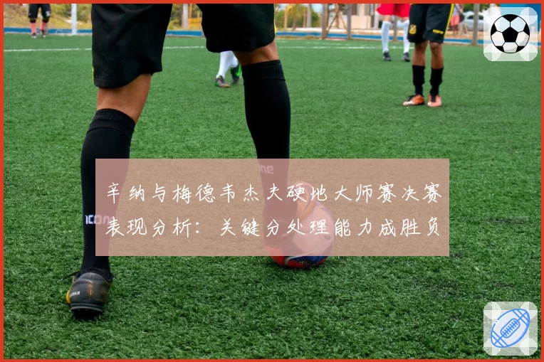 辛纳与梅德韦杰夫硬地大师赛决赛表现分析：关键分处理能力成胜负手