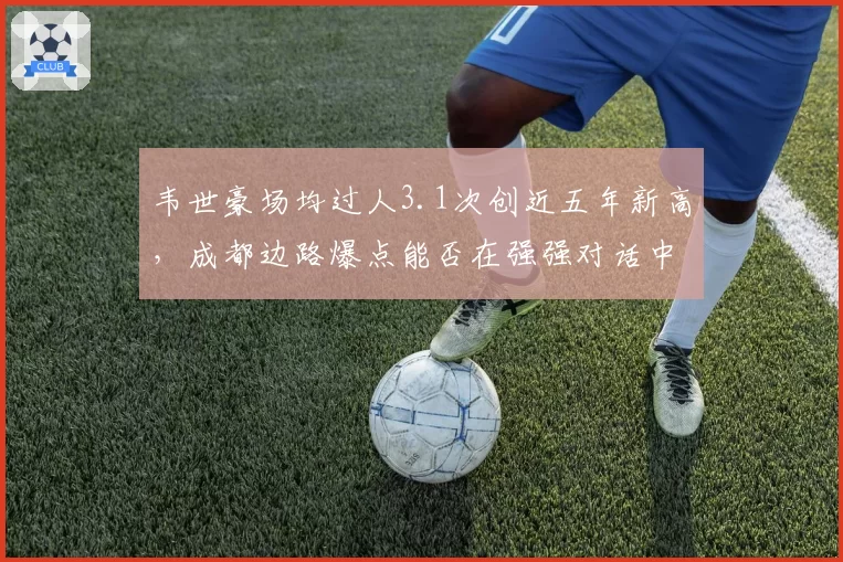 韦世豪场均过人3.1次创近五年新高，成都边路爆点能否在强强对话中持续输出？