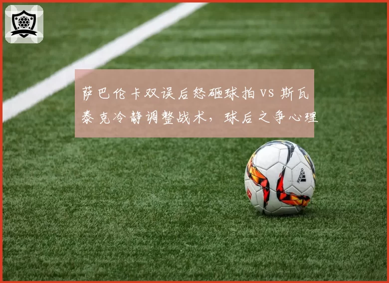 萨巴伦卡双误后怒砸球拍 vs 斯瓦泰克冷静调整战术，球后之争心理素质天壤之别