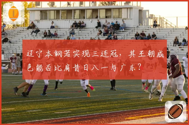 辽宁本钢若实现三连冠，其王朝成色能否比肩昔日八一与广东？