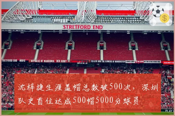沈梓捷生涯盖帽总数破500次，深圳队史首位达成500帽5000分球员