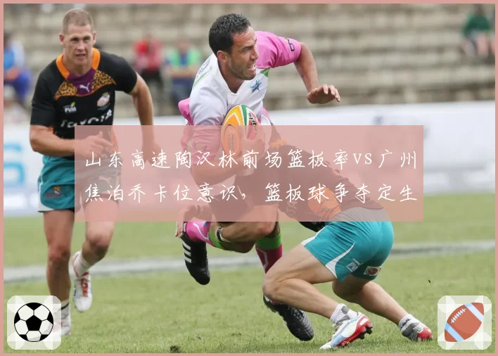 山东高速陶汉林前场篮板率vs广州焦泊乔卡位意识,篮板球争夺定生死
