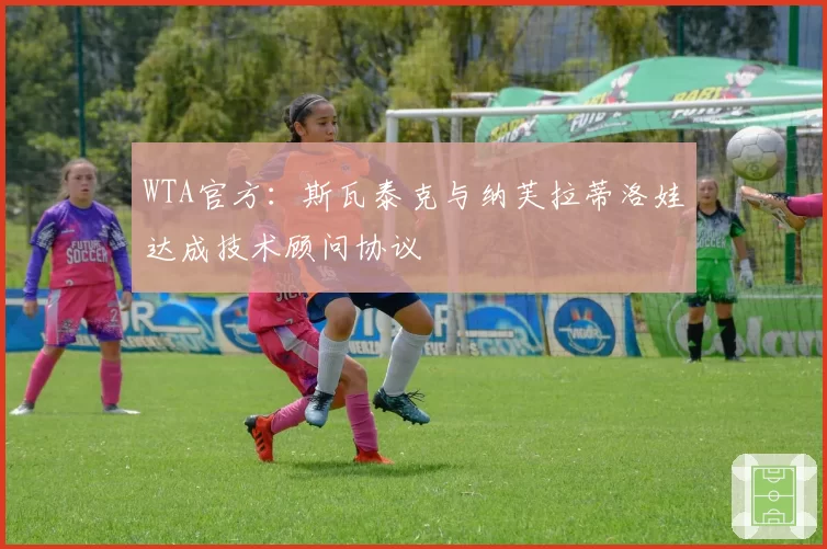 WTA官方:斯瓦泰克与纳芙拉蒂洛娃达成技术顾问协议