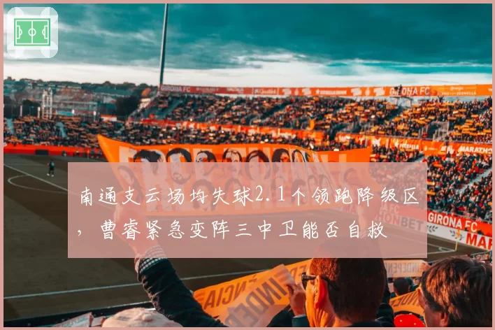 南通支云场均失球2.1个领跑降级区,曹睿紧急变阵三中卫能否自救