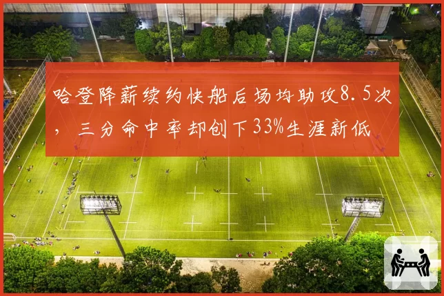 哈登降薪续约快船后场均助攻8.5次，三分命中率却创下33%生涯新低