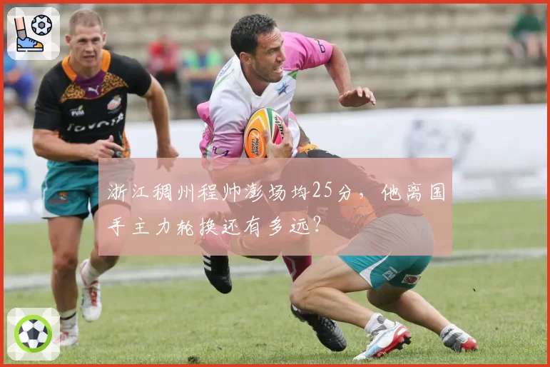 浙江稠州程帅澎场均25分，他离国手主力轮换还有多远？