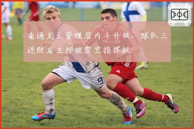 南通支云管理层内斗升级，球队三连败后主帅被架空指挥权