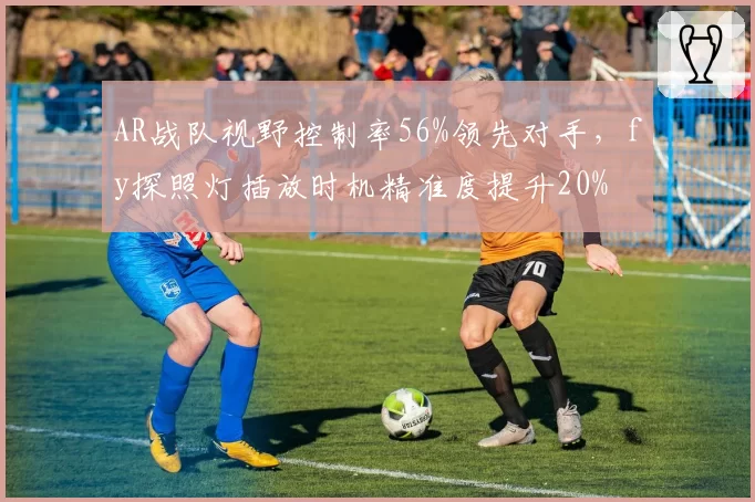 AR战队视野控制率56%领先对手，fy探照灯插放时机精准度提升20%