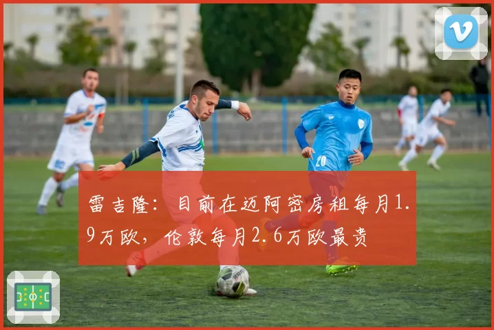 雷吉隆：目前在迈阿密房租每月1.9万欧，伦敦每月2.6万欧最贵