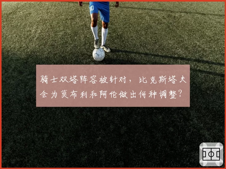 骑士双塔阵容被针对，比克斯塔夫会为莫布利和阿伦做出何种调整？