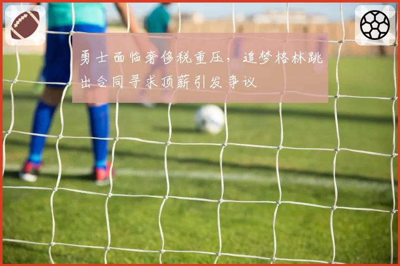 勇士面临奢侈税重压，追梦格林跳出合同寻求顶薪引发争议