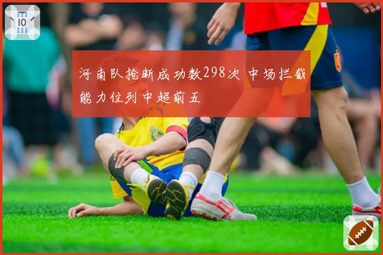 河南队抢断成功数298次 中场拦截能力位列中超前五