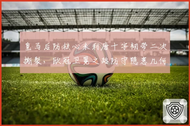 皇马后防核心米利唐十字韧带二次撕裂,欧冠卫冕之路防守隐患几何?