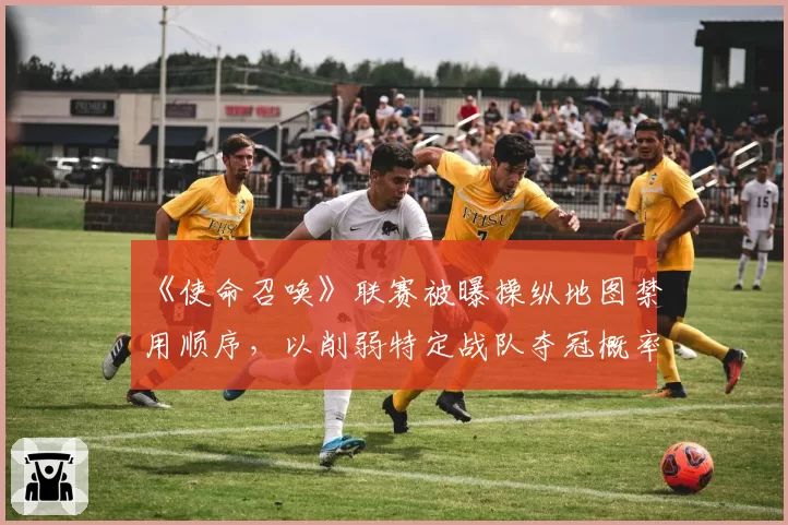 《使命召唤》联赛被曝操纵地图禁用顺序,以削弱特定战队夺冠概率