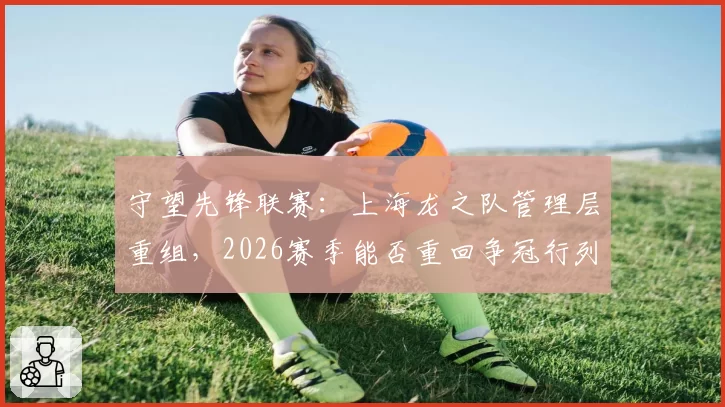 守望先锋联赛：上海龙之队管理层重组，2026赛季能否重回争冠行列？