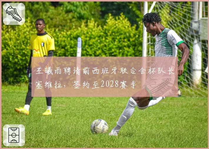 王曦雨聘请前西班牙联合会杯队长塞维拉,签约至2028赛季