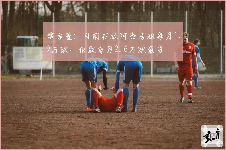 雷吉隆：目前在迈阿密房租每月1.9万欧，伦敦每月2.6万欧最贵
