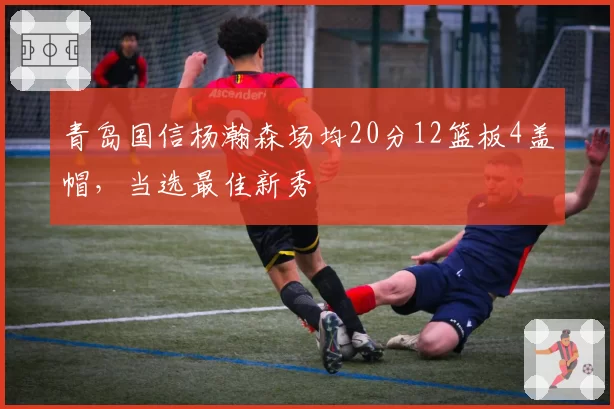 青岛国信杨瀚森场均20分12篮板4盖帽，当选最佳新秀