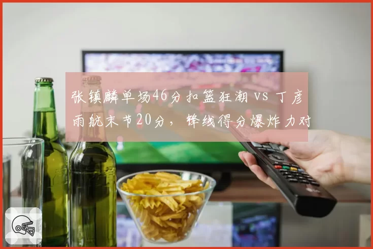 张镇麟单场46分扣篮狂潮 vs 丁彦雨航末节20分，锋线得分爆炸力对决
