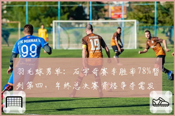 羽毛球男单：石宇奇赛季胜率78%暂列第四，年终总决赛资格争夺需发力