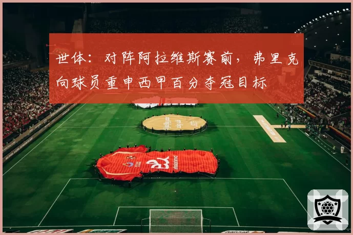 世体:对阵阿拉维斯赛前,弗里克向球员重申西甲百分夺冠目标