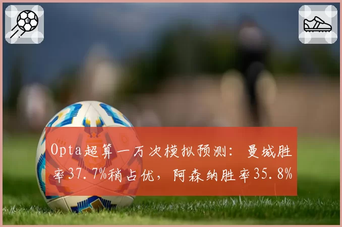 Opta超算一万次模拟预测：曼城胜率37.7%稍占优，阿森纳胜率35.8%