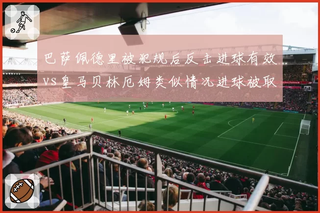 巴萨佩德里被犯规后反击进球有效vs皇马贝林厄姆类似情况进球被取消，进攻有利原则应用差异