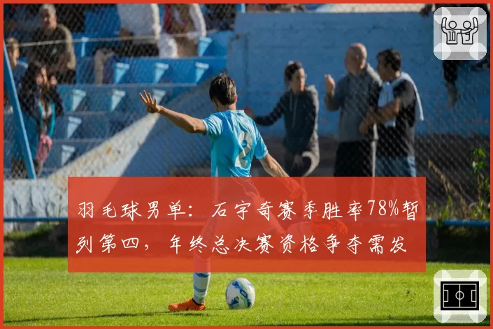 羽毛球男单：石宇奇赛季胜率78%暂列第四，年终总决赛资格争夺需发力