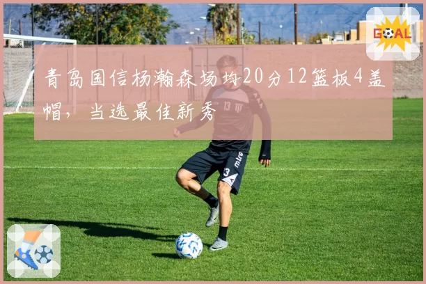 青岛国信杨瀚森场均20分12篮板4盖帽，当选最佳新秀