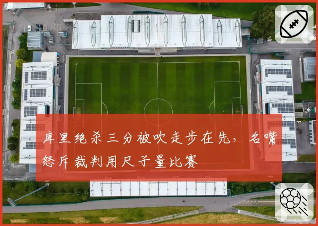 库里绝杀三分被吹走步在先,名嘴怒斥裁判用尺子量比赛