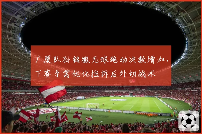 广厦队孙铭徽无球跑动次数增加，下赛季需优化挡拆后外切战术