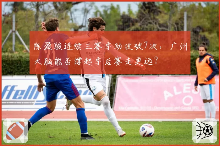 陈盈骏连续三赛季助攻破7次，广州大脑能否撑起季后赛走更远？