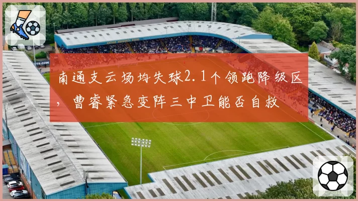 南通支云场均失球2.1个领跑降级区,曹睿紧急变阵三中卫能否自救