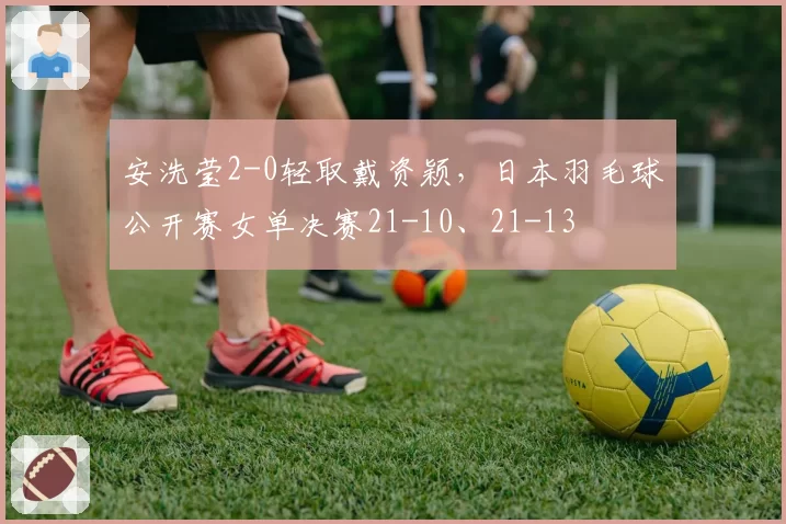 安洗莹2-0轻取戴资颖，日本羽毛球公开赛女单决赛21-10、21-13