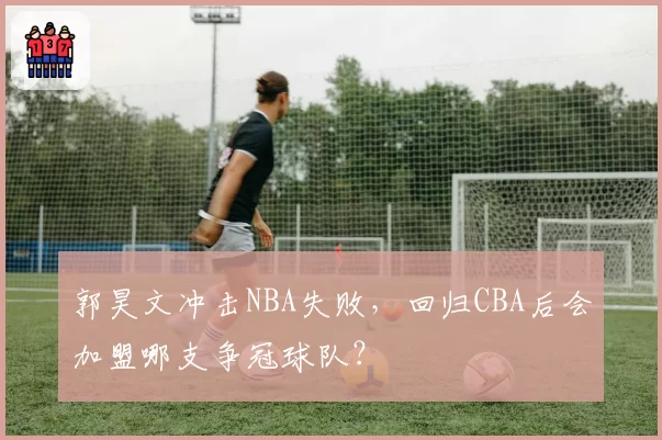 郭昊文冲击NBA失败，回归CBA后会加盟哪支争冠球队？