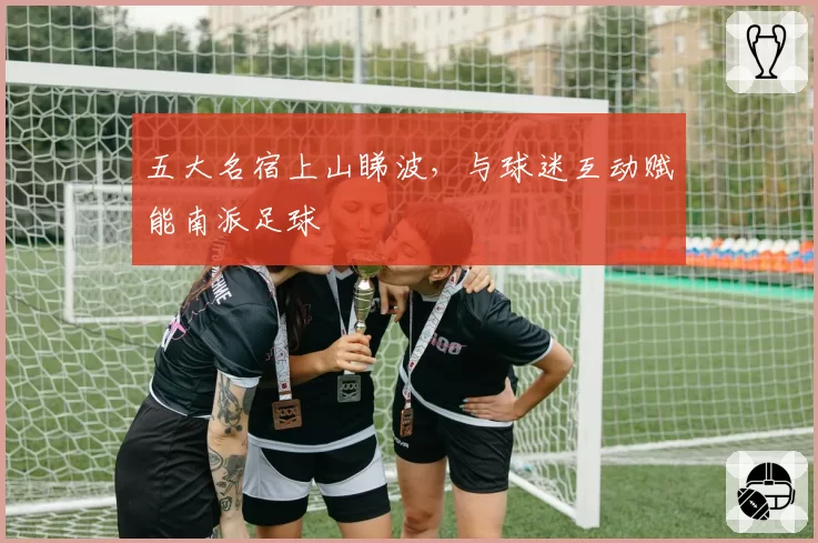 五大名宿上山睇波,与球迷互动赋能南派足球