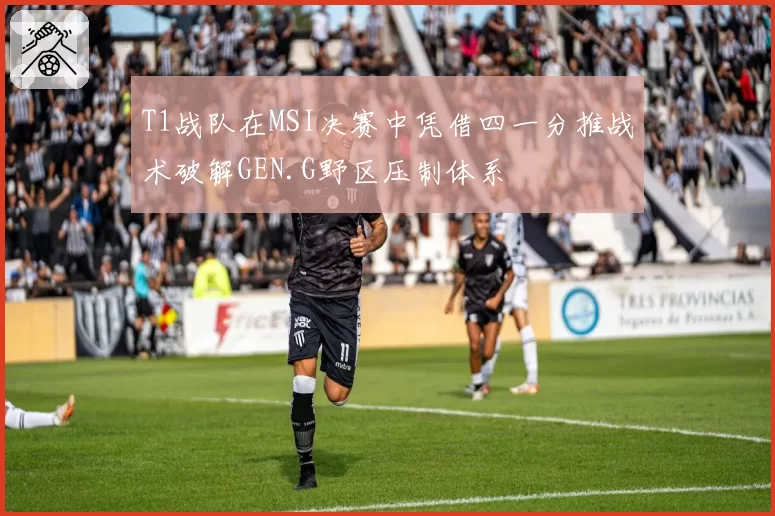 T1战队在MSI决赛中凭借四一分推战术破解GEN.G野区压制体系