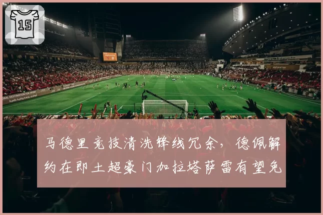 马德里竞技清洗锋线冗余,德佩解约在即土超豪门加拉塔萨雷有望免签