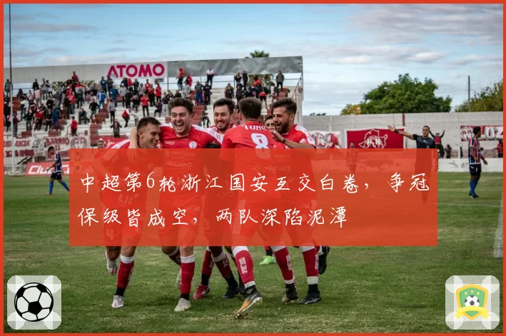 中超第6轮浙江国安互交白卷，争冠保级皆成空，两队深陷泥潭