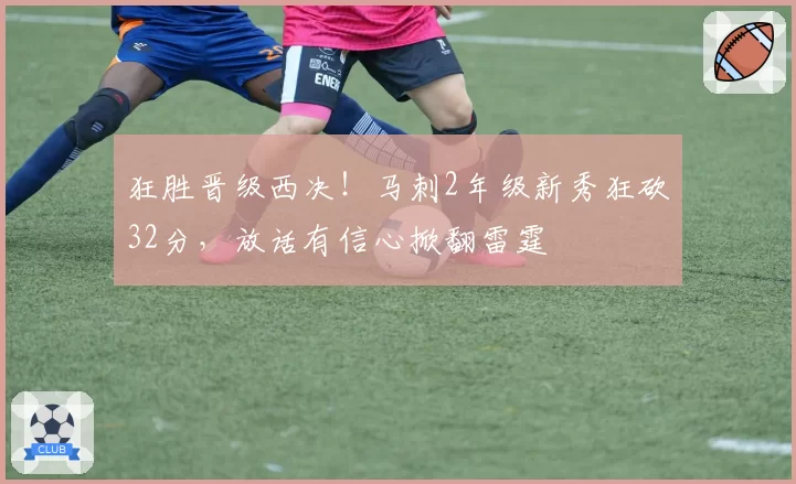 狂胜晋级西决！马刺2年级新秀狂砍32分，放话有信心掀翻雷霆