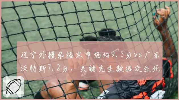 辽宁外援弗格末节场均9.5分vs广东沃特斯7.2分,关键先生数据定生死