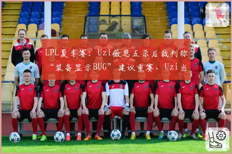LPL夏季赛:Uzi薇恩五杀后裁判称“装备显示BUG”建议重赛,Uzi当场摔耳机