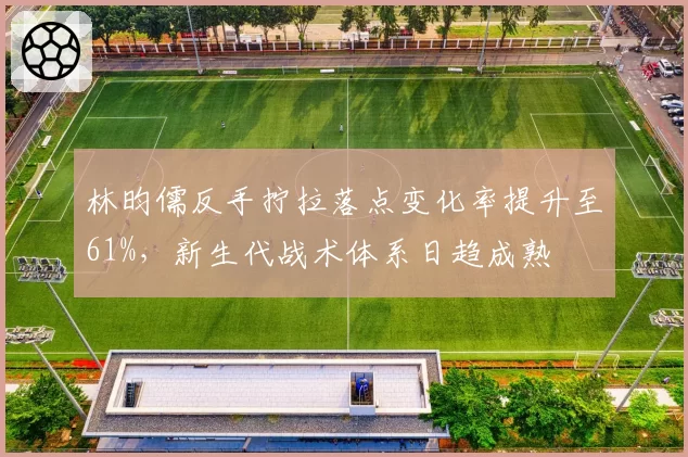 林昀儒反手拧拉落点变化率提升至61%，新生代战术体系日趋成熟