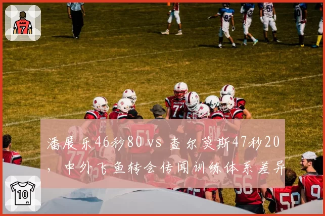 潘展乐46秒80 vs 查尔莫斯47秒20，中外飞鱼转会传闻训练体系差异