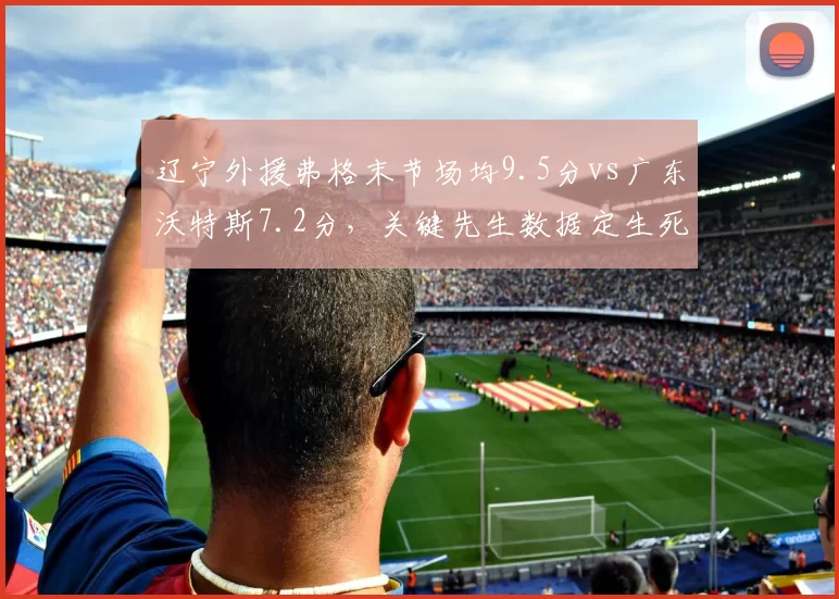 辽宁外援弗格末节场均9.5分vs广东沃特斯7.2分,关键先生数据定生死