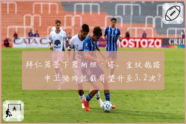 拜仁若签下若纳坦·塔，金玟哉搭档中卫场均拦截有望升至3.2次？