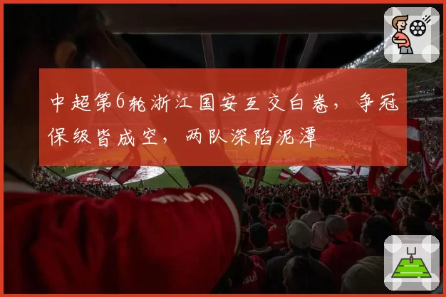 中超第6轮浙江国安互交白卷，争冠保级皆成空，两队深陷泥潭