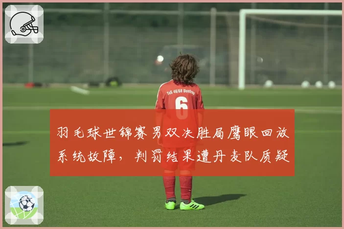 羽毛球世锦赛男双决胜局鹰眼回放系统故障，判罚结果遭丹麦队质疑