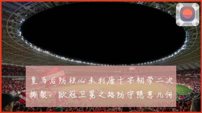 皇马后防核心米利唐十字韧带二次撕裂,欧冠卫冕之路防守隐患几何?
